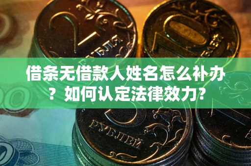 武汉借条无借款人姓名怎么补办？如何认定法律效力？