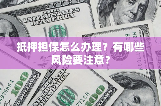 武汉抵押担保怎么办理？有哪些风险要注意？