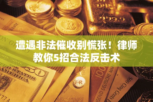 武汉遭遇非法催收别慌张！律师教你5招合法反击术