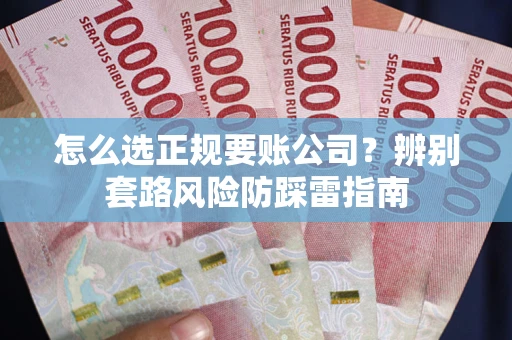 武汉怎么选正规要账公司？辨别套路风险防踩雷指南