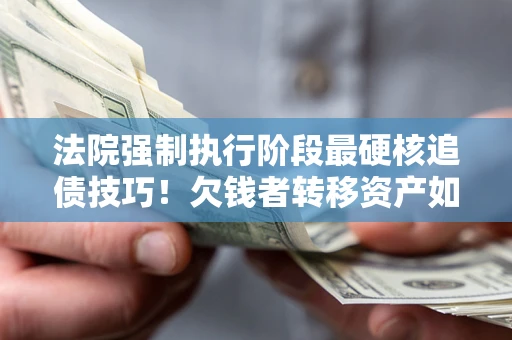 武汉法院强制执行阶段最硬核追债技巧！欠钱者转移资产如何破解？