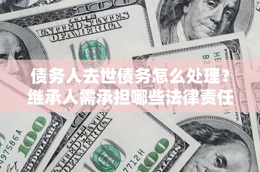 武汉债务人去世债务怎么处理？继承人需承担哪些法律责任？