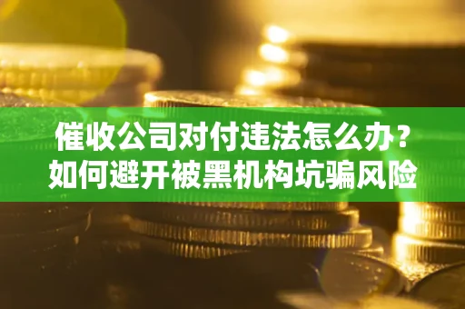 武汉催收公司对付违法怎么办？如何避开被黑机构坑骗风险