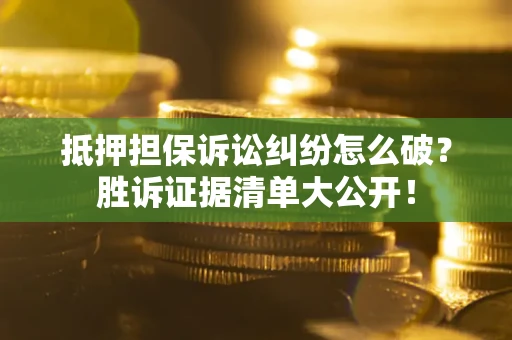 武汉抵押担保诉讼纠纷怎么破？胜诉证据清单大公开！