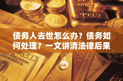 武汉债务人去世怎么办？债务如何处理？一文讲清法律后果