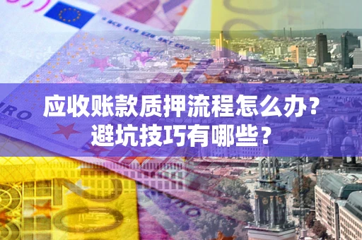 武汉应收账款质押流程怎么办？避坑技巧有哪些？