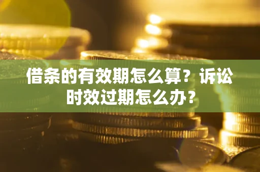 武汉借条的有效期怎么算？诉讼时效过期怎么办？
