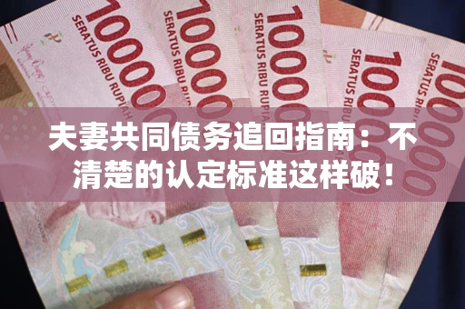 武汉夫妻共同债务追回指南：不清楚的认定标准这样破！