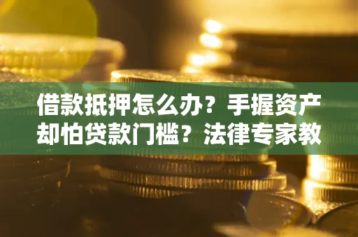 武汉借款抵押怎么办？手握资产却怕贷款门槛？法律专家教你办抵押不踩坑
