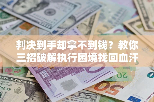 武汉判决到手却拿不到钱？教你三招破解执行困境找回血汗钱
