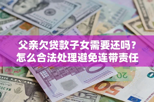 武汉父亲欠贷款子女需要还吗？怎么合法处理避免连带责任？
