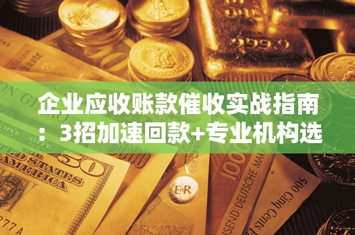 武汉企业应收账款催收实战指南：3招加速回款+专业机构选择避坑