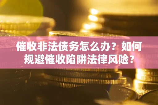 武汉催收非法债务怎么办？如何规避催收陷阱法律风险？