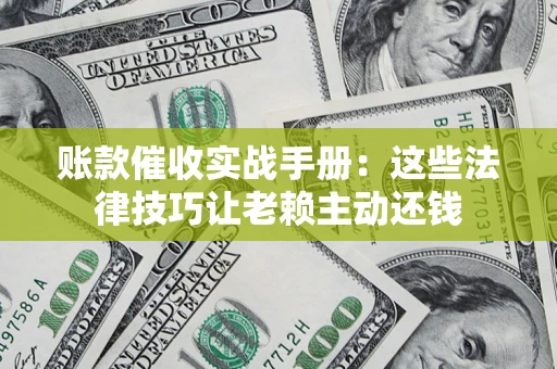 武汉账款催收实战手册：这些法律技巧让老赖主动还钱
