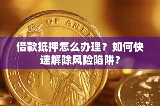武汉借款抵押怎么办理？如何快速解除风险陷阱？