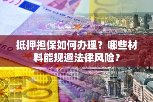 武汉抵押担保如何办理？哪些材料能规避法律风险？
