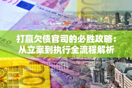 武汉打赢欠债官司的必胜攻略：从立案到执行全流程解析