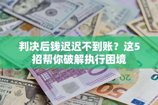 武汉判决后钱迟迟不到账？这5招帮你破解执行困境