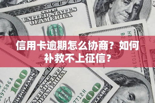 武汉信用卡逾期怎么协商？如何补救不上征信？