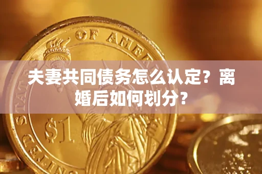武汉夫妻共同债务怎么认定？离婚后如何划分？