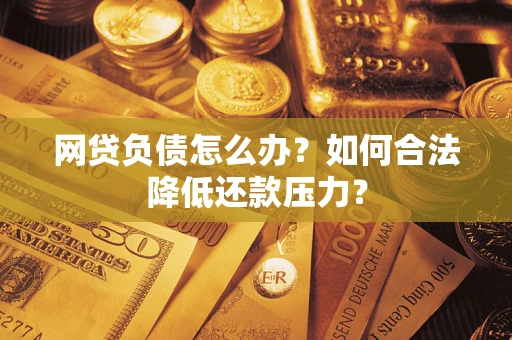 武汉网贷负债怎么办？如何合法降低还款压力？