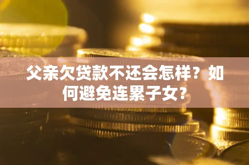 武汉父亲欠贷款不还会怎样？如何避免连累子女？
