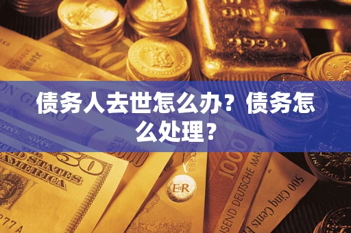 武汉债务人去世怎么办？债务怎么处理？