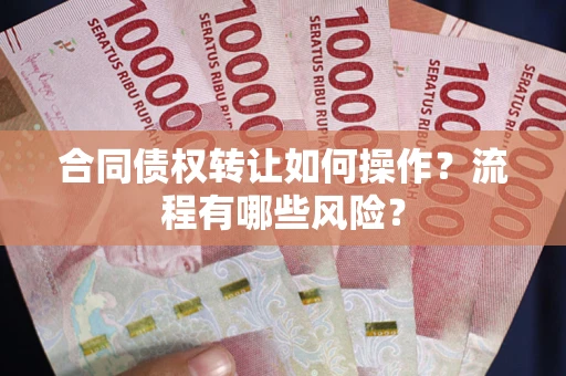武汉合同债权转让如何操作？流程有哪些风险？