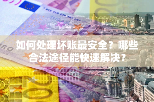 武汉如何处理坏账最安全？哪些合法途径能快速解决？