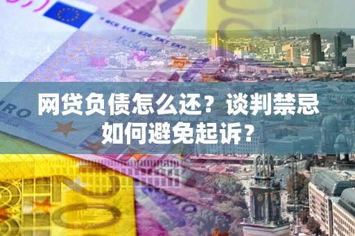 武汉网贷负债怎么还？谈判禁忌如何避免起诉？