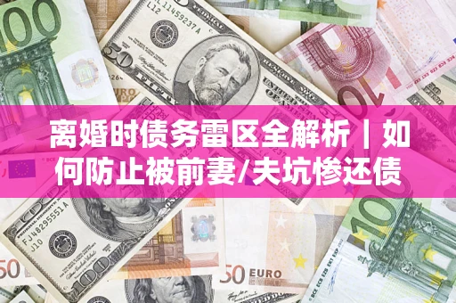 武汉离婚时债务雷区全解析｜如何防止被前妻/夫坑惨还债？