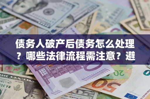 武汉债务人破产后债务怎么处理？哪些法律流程需注意？避免踩坑指南