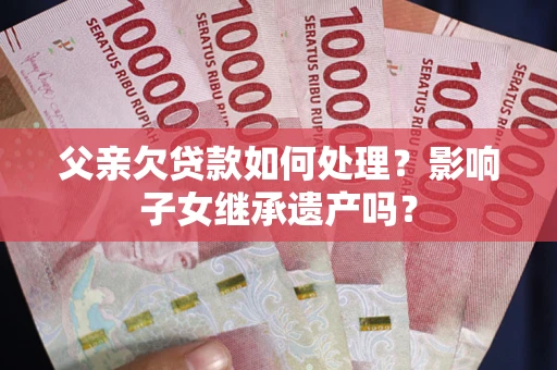 武汉父亲欠贷款如何处理?影响子女继承遗产吗? 武汉父亲欠贷款如何处理?影响子女继承遗产吗?