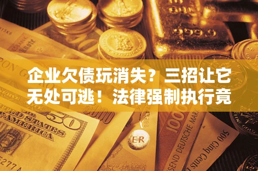 武汉企业欠债玩消失？三招让它无处可逃！法律强制执行竟比讨债公司还狠？