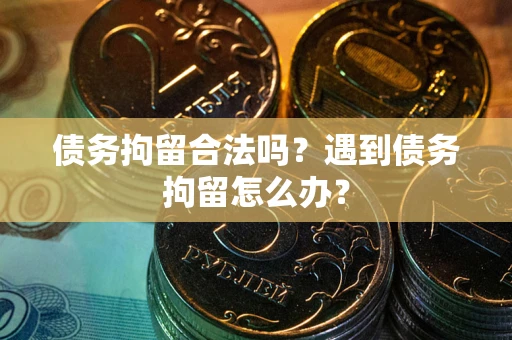武汉债务拘留合法吗？遇到债务拘留怎么办？