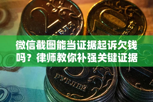 武汉微信截图能当证据起诉欠钱吗？律师教你补强关键证据