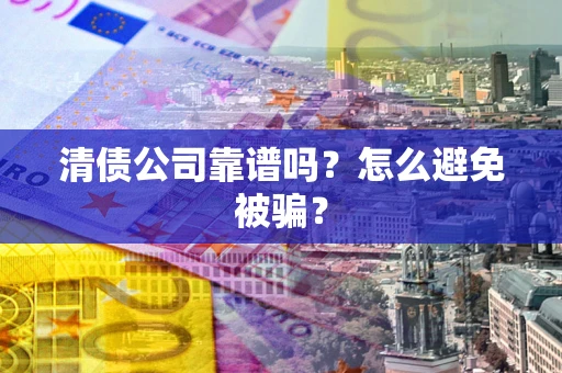 武汉清债公司靠谱吗？怎么避免被骗？