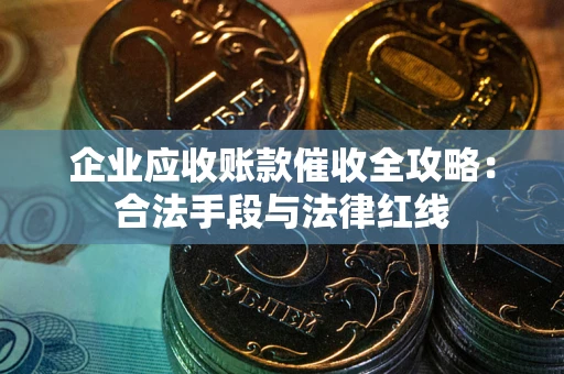 武汉企业应收账款催收全攻略：合法手段与法律红线