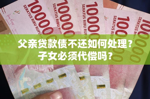 武汉父亲贷款债不还如何处理？子女必须代偿吗？