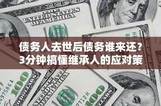 武汉债务人去世后债务谁来还？3分钟搞懂继承人的应对策略