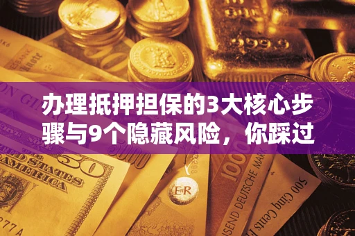 武汉办理抵押担保的3大核心步骤与9个隐藏风险，你踩过哪个坑？