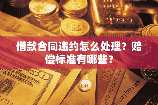 武汉借款合同违约怎么处理？赔偿标准有哪些？