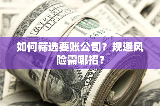 武汉如何筛选要账公司？规避风险需哪招？