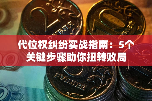 武汉代位权纠纷实战指南：5个关键步骤助你扭转败局