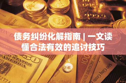 武汉债务纠纷化解指南 | 一文读懂合法有效的追讨技巧