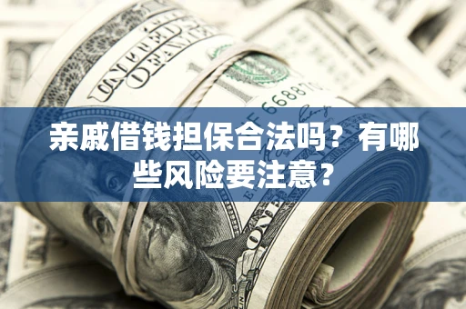 武汉亲戚借钱担保合法吗？有哪些风险要注意？