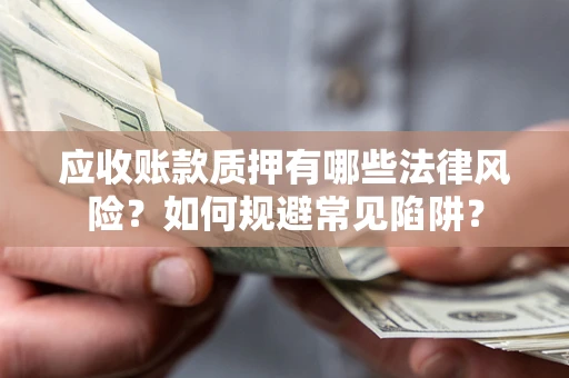 武汉应收账款质押有哪些法律风险？如何规避常见陷阱？