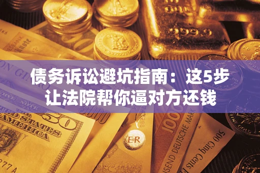 武汉债务诉讼避坑指南：这5步让法院帮你逼对方还钱