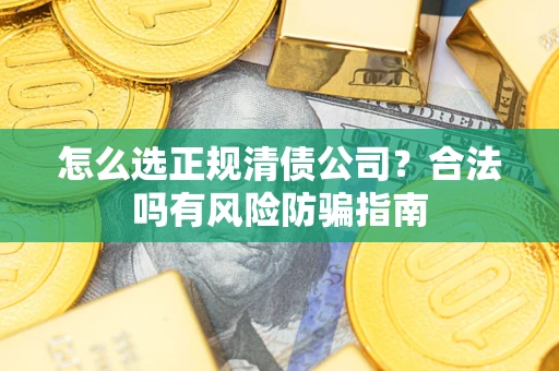 武汉怎么选正规清债公司？合法吗有风险防骗指南