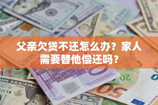 武汉父亲欠贷不还怎么办？家人需要替他偿还吗？